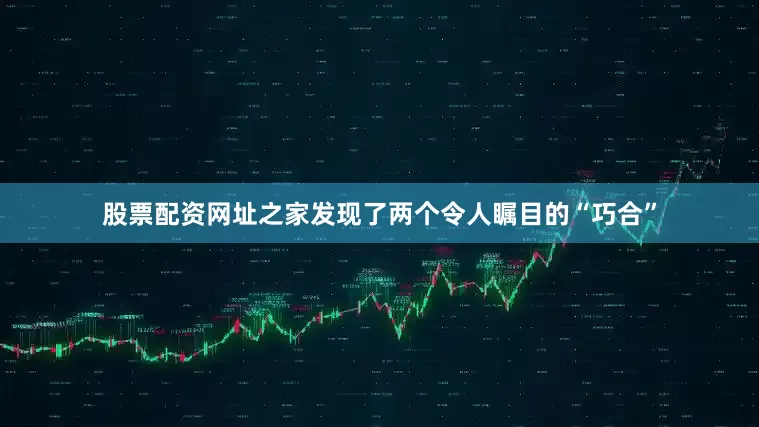 股票配资网址之家发现了两个令人瞩目的“巧合”