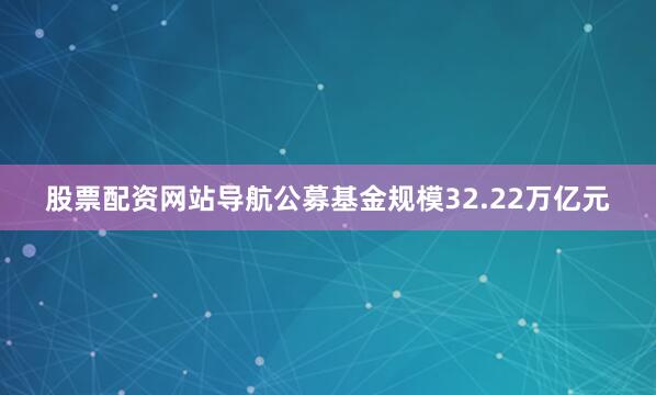 股票配资网站导航公募基金规模32.22万亿元