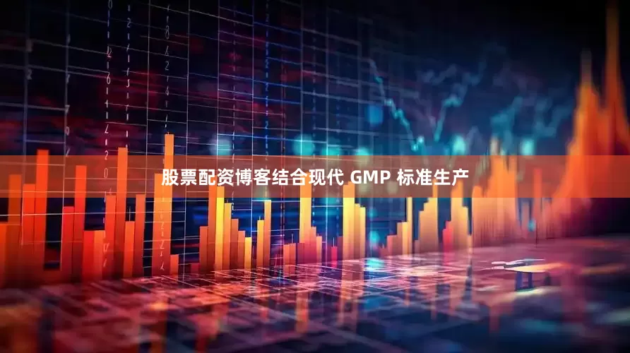 股票配资博客结合现代 GMP 标准生产