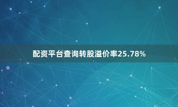 配资平台查询转股溢价率25.78%
