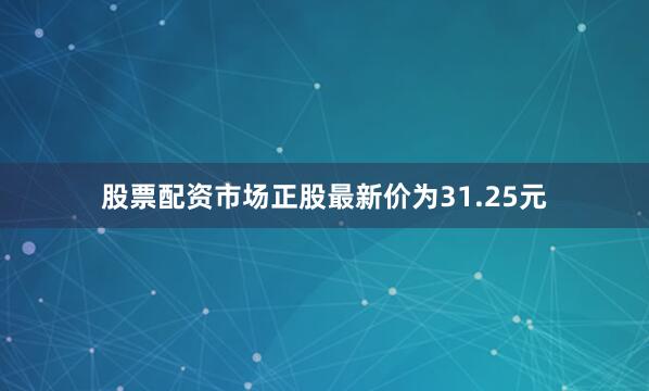 股票配资市场正股最新价为31.25元