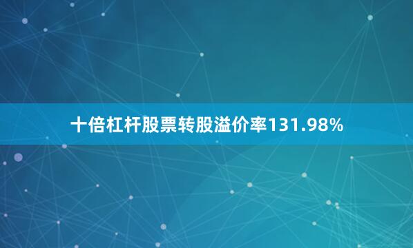 十倍杠杆股票转股溢价率131.98%