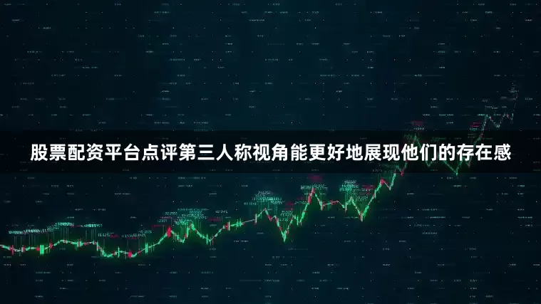 股票配资平台点评第三人称视角能更好地展现他们的存在感