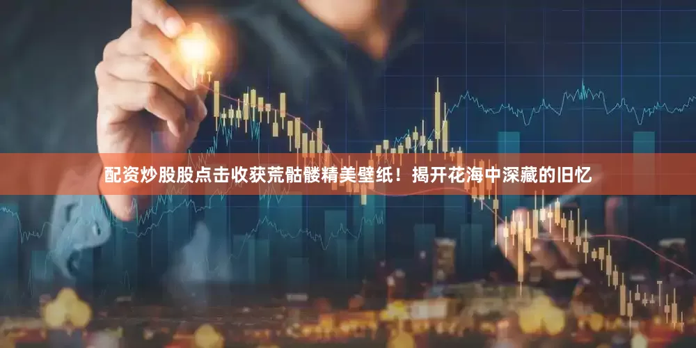 配资炒股股点击收获荒骷髅精美壁纸！揭开花海中深藏的旧忆