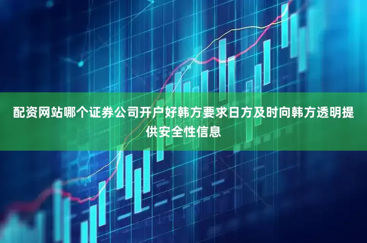 配资网站哪个证券公司开户好韩方要求日方及时向韩方透明提供安全性信息