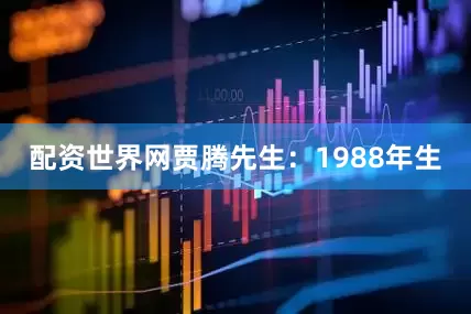 配资世界网贾腾先生：1988年生