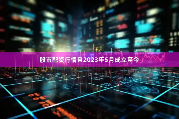 股市配资行情自2023年5月成立至今