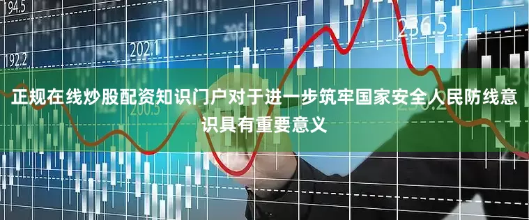 正规在线炒股配资知识门户对于进一步筑牢国家安全人民防线意识具有重要意义