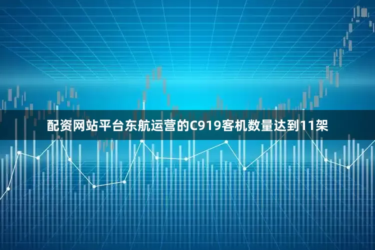 配资网站平台东航运营的C919客机数量达到11架