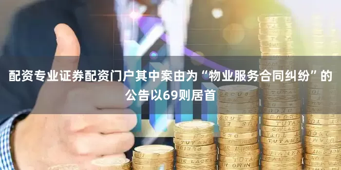 配资专业证券配资门户其中案由为“物业服务合同纠纷”的公告以69则居首