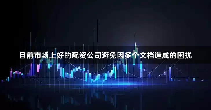 目前市场上好的配资公司避免因多个文档造成的困扰