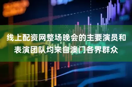 线上配资网整场晚会的主要演员和表演团队均来自澳门各界群众