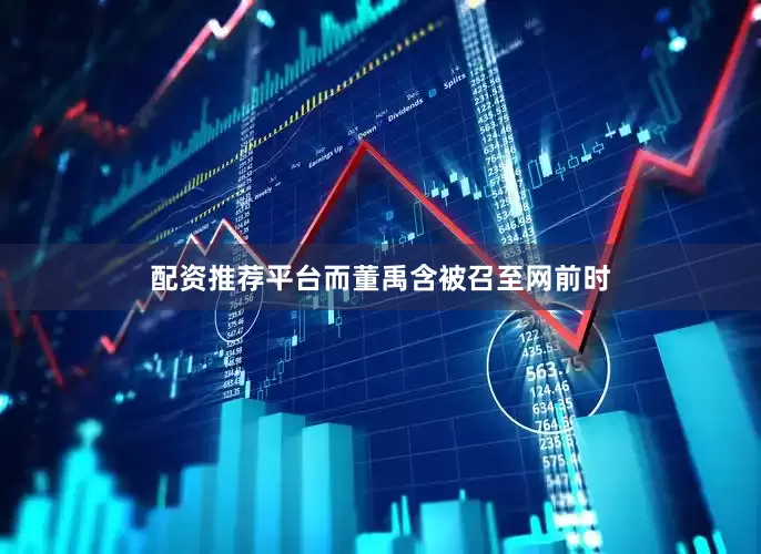 配资推荐平台而董禹含被召至网前时