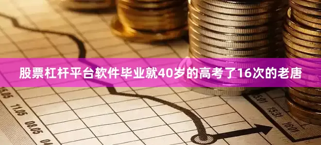 股票杠杆平台软件毕业就40岁的高考了16次的老唐
