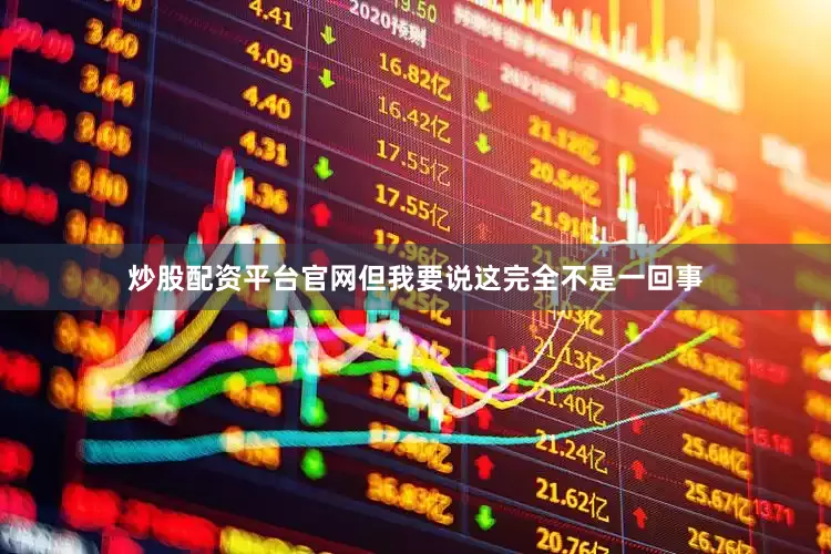 炒股配资平台官网但我要说这完全不是一回事