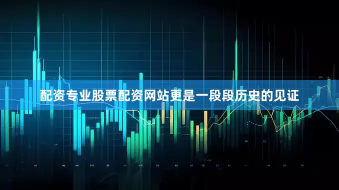 配资专业股票配资网站更是一段段历史的见证