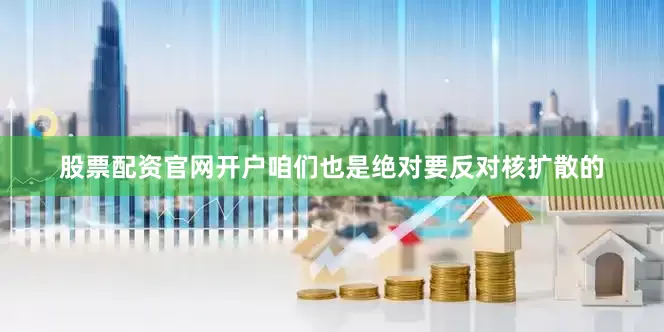 股票配资官网开户咱们也是绝对要反对核扩散的