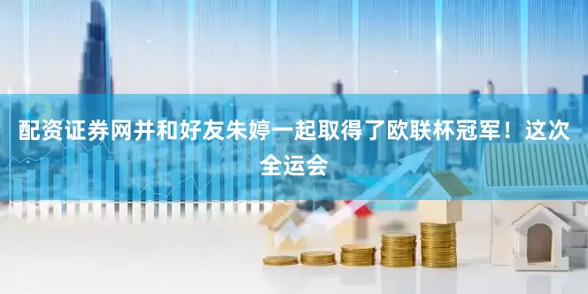 配资证券网并和好友朱婷一起取得了欧联杯冠军！　　这次全运会