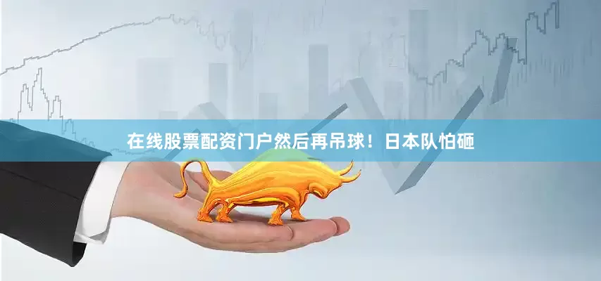 在线股票配资门户然后再吊球！　　日本队怕砸