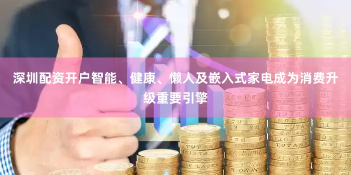 深圳配资开户智能、健康、懒人及嵌入式家电成为消费升级重要引擎