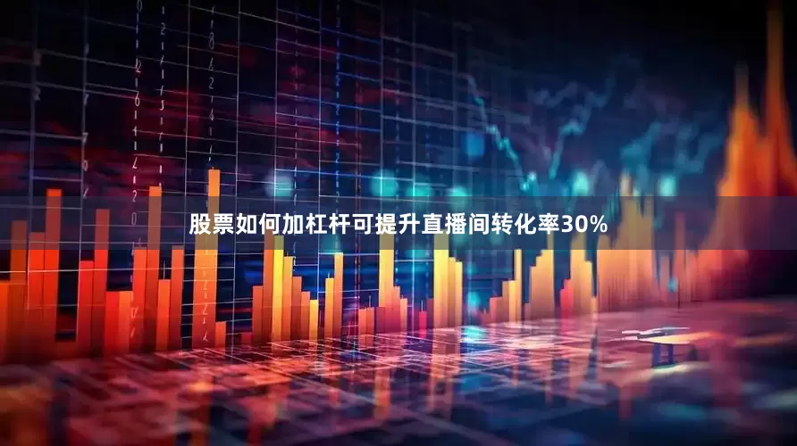 股票如何加杠杆可提升直播间转化率30%