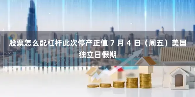 股票怎么配杠杆此次停产正值 7 月 4 日（周五）美国独立日假期