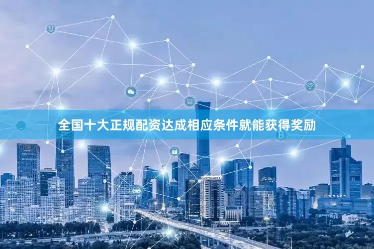 全国十大正规配资达成相应条件就能获得奖励
