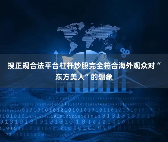搜正规合法平台杠杆炒股完全符合海外观众对“东方美人”的想象
