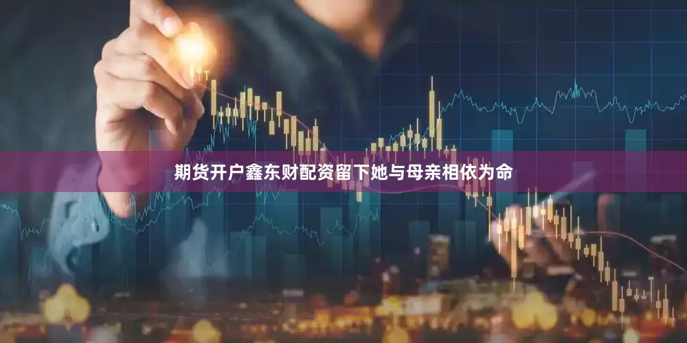 期货开户鑫东财配资留下她与母亲相依为命