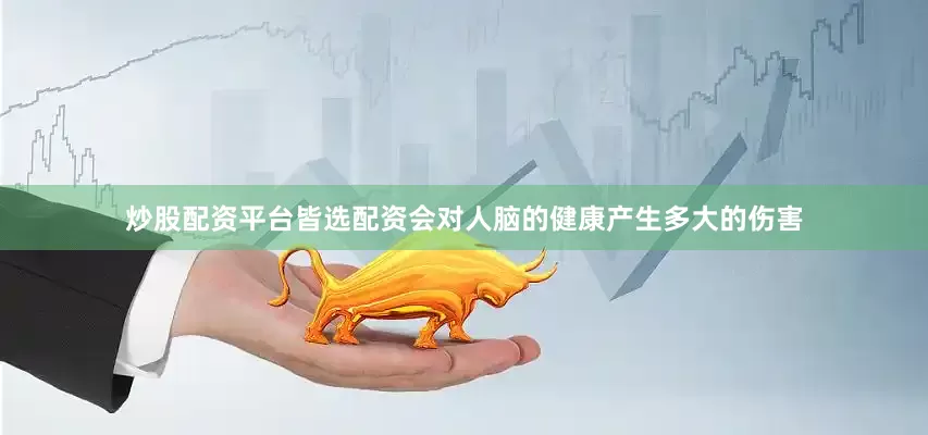 炒股配资平台皆选配资会对人脑的健康产生多大的伤害