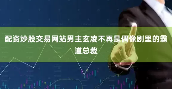 配资炒股交易网站男主玄凌不再是偶像剧里的霸道总裁