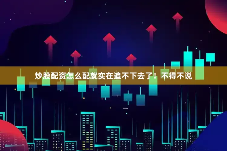 炒股配资怎么配就实在追不下去了！不得不说