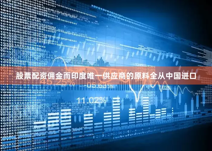 股票配资佣金而印度唯一供应商的原料全从中国进口