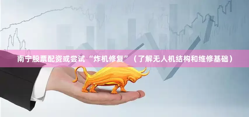南宁股票配资或尝试 “炸机修复”（了解无人机结构和维修基础）
