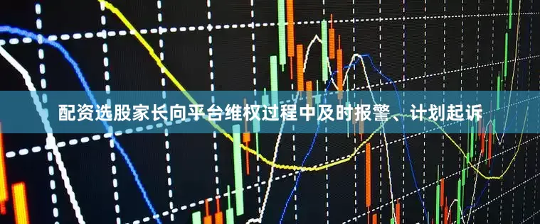 配资选股家长向平台维权过程中及时报警、计划起诉
