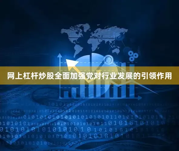 网上杠杆炒股全面加强党对行业发展的引领作用