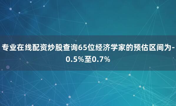 专业在线配资炒股查询　　65位经济学家的预估区间为-0.5%至0.7%