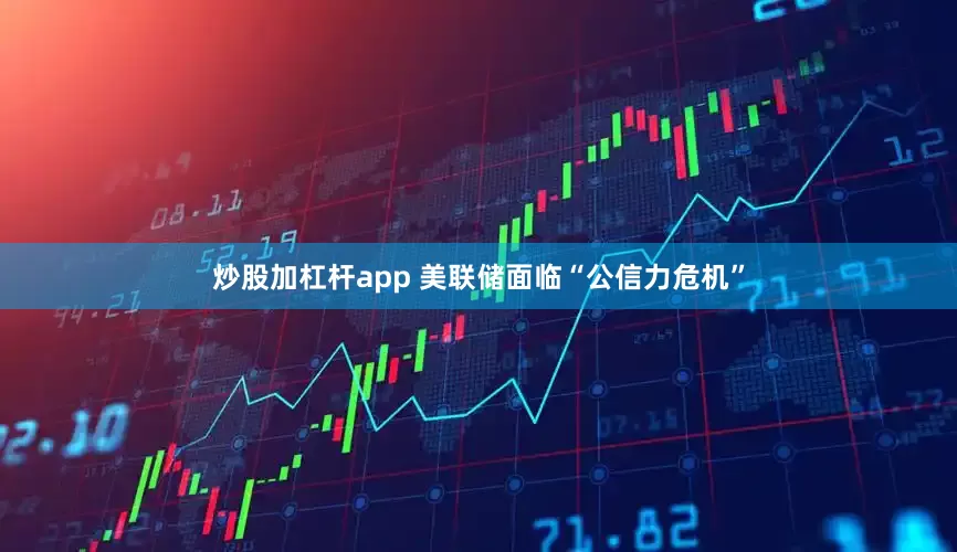 炒股加杠杆app 美联储面临“公信力危机”