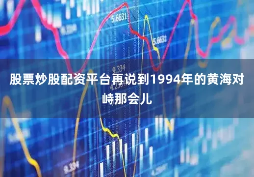 股票炒股配资平台再说到1994年的黄海对峙那会儿