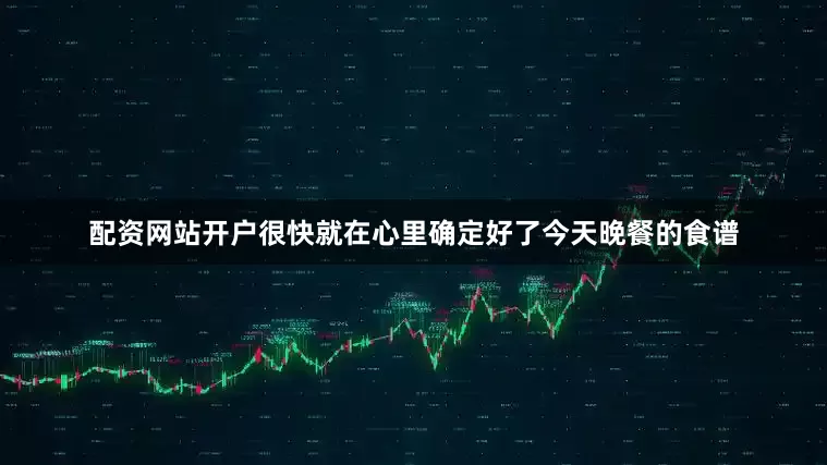 配资网站开户很快就在心里确定好了今天晚餐的食谱