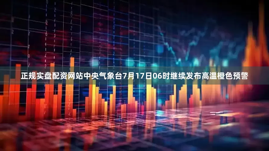 正规实盘配资网站中央气象台7月17日06时继续发布高温橙色预警