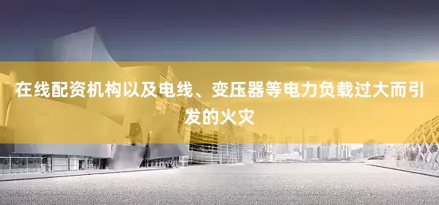 在线配资机构以及电线、变压器等电力负载过大而引发的火灾