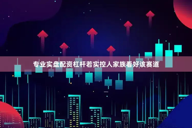 专业实盘配资杠杆若实控人家族看好该赛道