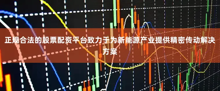 正规合法的股票配资平台致力于为新能源产业提供精密传动解决方案