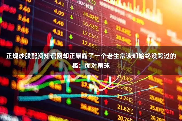 正规炒股配资知识网却正暴露了一个老生常谈却始终没跨过的槛：面对削球