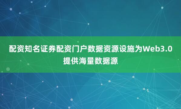 配资知名证券配资门户数据资源设施为Web3.0提供海量数据源