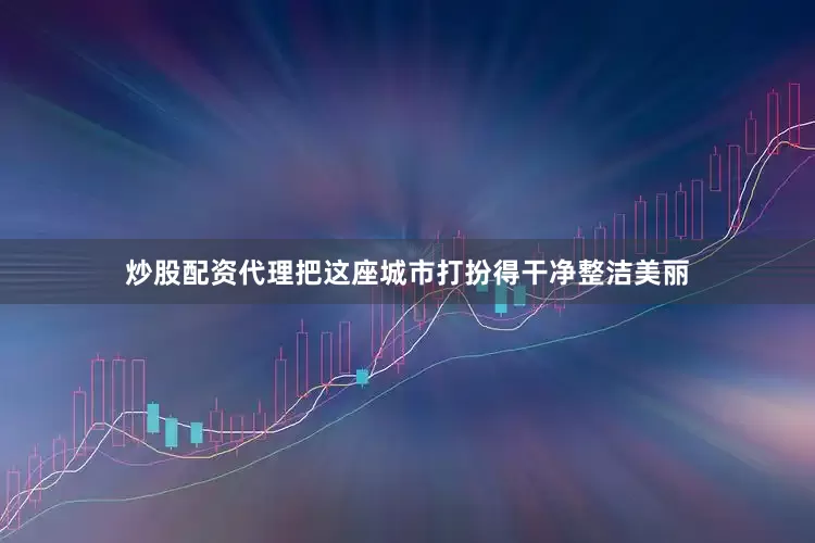 炒股配资代理把这座城市打扮得干净整洁美丽