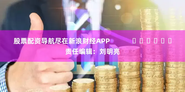 股票配资导航尽在新浪财经APP            						责任编辑：刘明亮
