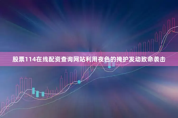 股票114在线配资查询网站利用夜色的掩护发动致命袭击