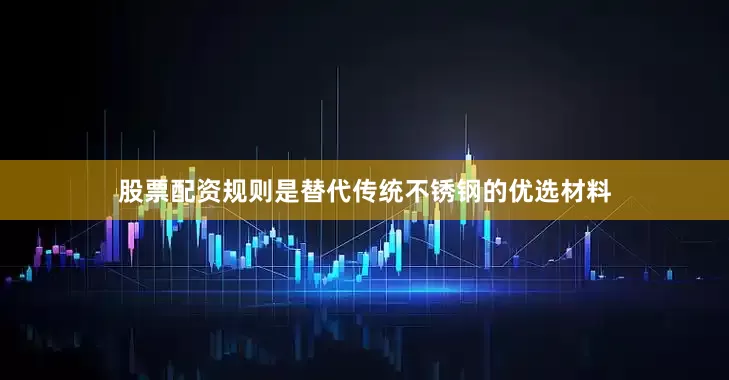 股票配资规则是替代传统不锈钢的优选材料